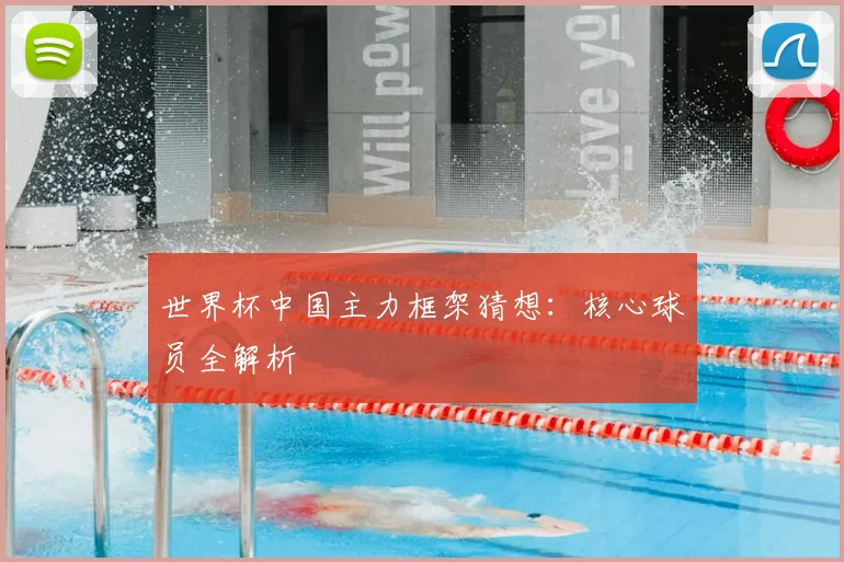 世界杯中国主力框架猜想：核心球员全解析