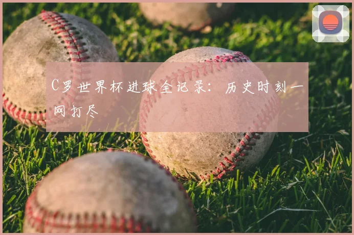 C罗世界杯进球全记录：历史时刻一网打尽