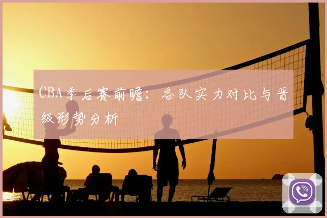 CBA季后赛前瞻：各队实力对比与晋级形势分析