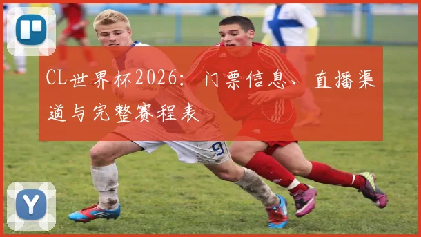 CL世界杯2026：门票信息、直播渠道与完整赛程表