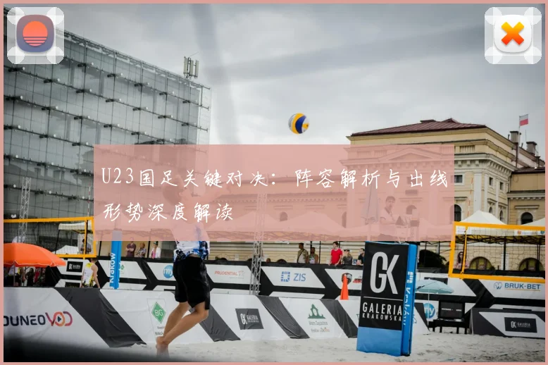 U23国足关键对决：阵容解析与出线形势深度解读