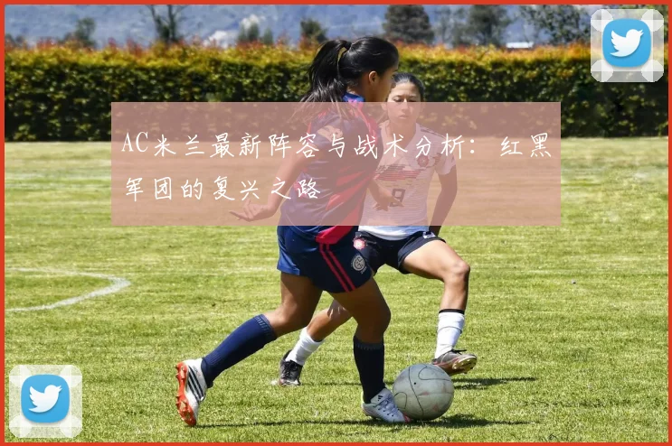 AC米兰最新阵容与战术分析：红黑军团的复兴之路