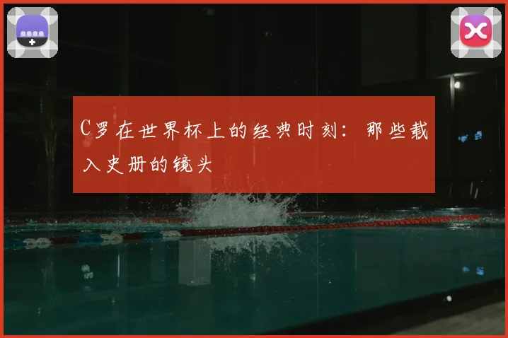 C罗在世界杯上的经典时刻：那些载入史册的镜头