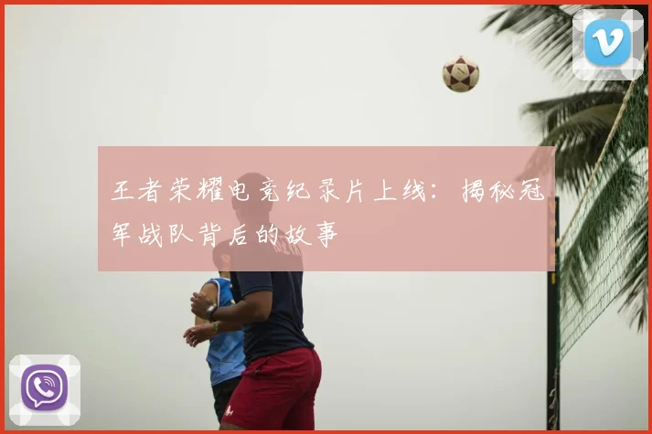 王者荣耀电竞纪录片上线：揭秘冠军战队背后的故事