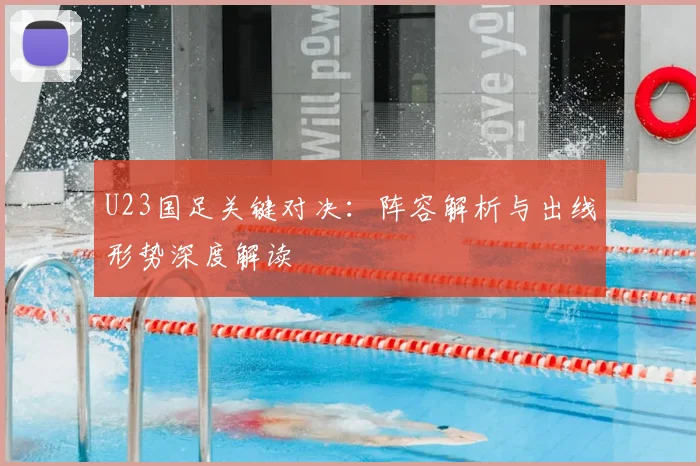 U23国足关键对决：阵容解析与出线形势深度解读