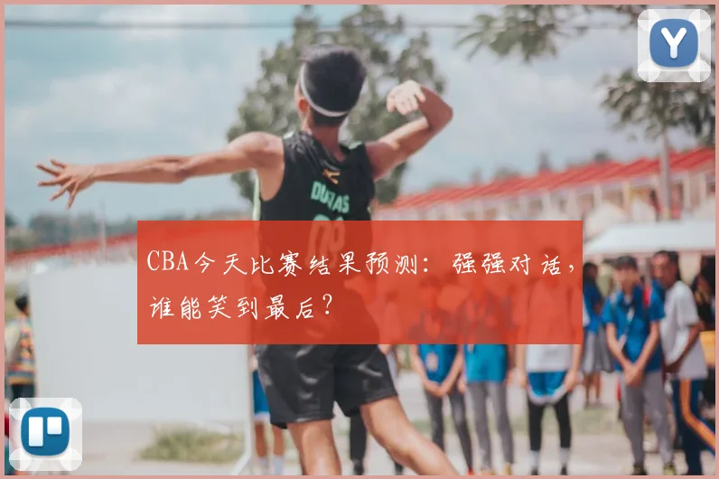 CBA今天比赛结果预测：强强对话，谁能笑到最后？