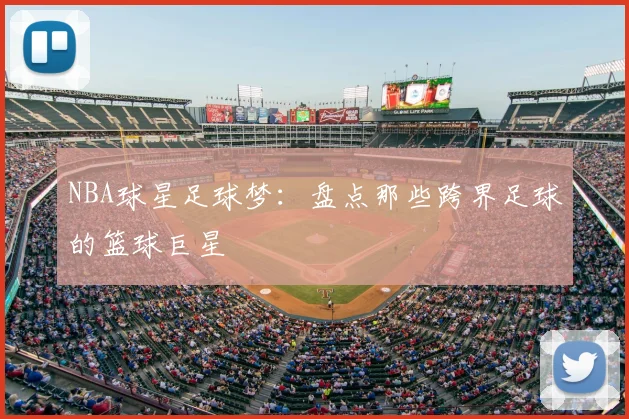 NBA球星足球梦：盘点那些跨界足球的篮球巨星